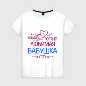 Женская футболка хлопок с принтом Всеми горячо любимая бабушка в Петрозаводске, 100% хлопок | прямой крой, круглый вырез горловины, длина до линии бедер, слегка спущенное плечо | бабуля | лучшая