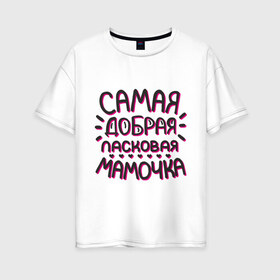 Женская футболка хлопок Oversize с принтом Самая добрая мамочка в Петрозаводске, 100% хлопок | свободный крой, круглый ворот, спущенный рукав, длина до линии бедер
 | ласковая мамочка | любимой маме | мамочке | подарок маме | подарок на 8 марта | самая добрая | самая любимая мамочка