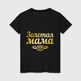 Женская футболка хлопок с принтом Золотая мама в Петрозаводске, 100% хлопок | прямой крой, круглый вырез горловины, длина до линии бедер, слегка спущенное плечо | 8 марта | золотая | любимая мама | мама | мамочка | подарок маме