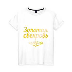 Женская футболка хлопок с принтом Золотая свекровь в Петрозаводске, 100% хлопок | прямой крой, круглый вырез горловины, длина до линии бедер, слегка спущенное плечо | 8 марта | девушкам | женщинам | золотая | любимая | свекровь