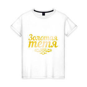 Женская футболка хлопок с принтом Золотая тётя в Петрозаводске, 100% хлопок | прямой крой, круглый вырез горловины, длина до линии бедер, слегка спущенное плечо | 8 марта | девушкам | женщинам | золотая | любимая | тётя