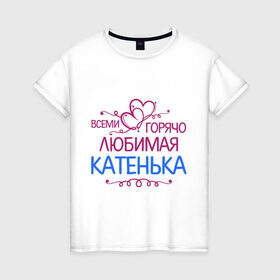 Женская футболка хлопок с принтом Всеми горячо любимая Катенька в Петрозаводске, 100% хлопок | прямой крой, круглый вырез горловины, длина до линии бедер, слегка спущенное плечо | всеми горячо любимая катенька | детские | имена | катька | катюша | катя