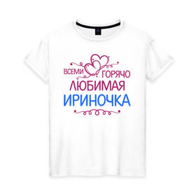 Женская футболка хлопок с принтом Всеми горячо любимая Ириночка в Петрозаводске, 100% хлопок | прямой крой, круглый вырез горловины, длина до линии бедер, слегка спущенное плечо | всеми горячо любимая ириночка | детские | имена | ира | ирина | ирка