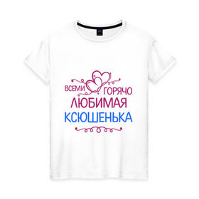 Женская футболка хлопок с принтом Всеми горячо любимая Ксюшенька в Петрозаводске, 100% хлопок | прямой крой, круглый вырез горловины, длина до линии бедер, слегка спущенное плечо | всеми горячо любимая ксюшенька | детские | имена | ксения | разное