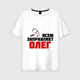 Женская футболка хлопок Oversize с принтом Заправляет Олег в Петрозаводске, 100% хлопок | свободный крой, круглый ворот, спущенный рукав, длина до линии бедер
 | гонки | заправляет олег | имена | олег | тачки