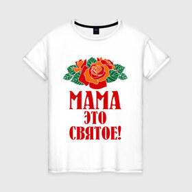 Женская футболка хлопок с принтом Мама - это святое! в Петрозаводске, 100% хлопок | прямой крой, круглый вырез горловины, длина до линии бедер, слегка спущенное плечо | 8 марта | идеи подарков | мама | мамуля | подарки | розы | цветы | это святое
