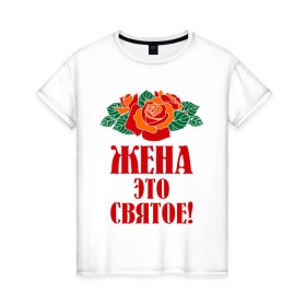 Женская футболка хлопок с принтом Жена - это святое в Петрозаводске, 100% хлопок | прямой крой, круглый вырез горловины, длина до линии бедер, слегка спущенное плечо | 8 марта | жена | идеи подарков | любимая | подарки | розы | супруга | цветы | это святое