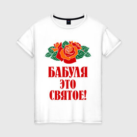 Женская футболка хлопок с принтом Бабуля - это святое в Петрозаводске, 100% хлопок | прямой крой, круглый вырез горловины, длина до линии бедер, слегка спущенное плечо | 8 марта | баба | бабуля | бабушка | девушка | идеи | подарок | розы | цветы | это святое