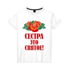 Женская футболка хлопок с принтом Сестра - это святое в Петрозаводске, 100% хлопок | прямой крой, круглый вырез горловины, длина до линии бедер, слегка спущенное плечо | 8 марта | девушки | идеи подарков | подарки | розы | сестра | сестренка | цветы | это святое