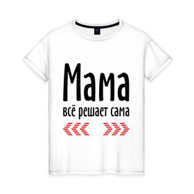 Женская футболка хлопок с принтом Мама всё решает сама в Петрозаводске, 100% хлопок | прямой крой, круглый вырез горловины, длина до линии бедер, слегка спущенное плечо | идеи подарков | мама | мамка | мамуля | подарки