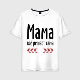Женская футболка хлопок Oversize с принтом Мама всё решает сама в Петрозаводске, 100% хлопок | свободный крой, круглый ворот, спущенный рукав, длина до линии бедер
 | идеи подарков | мама | мамка | мамуля | подарки