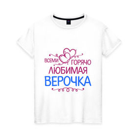 Женская футболка хлопок с принтом Всеми горячо любимая Верочка в Петрозаводске, 100% хлопок | прямой крой, круглый вырез горловины, длина до линии бедер, слегка спущенное плечо | вера | всеми горячо | любимая верочка | сердечяки | цветочки