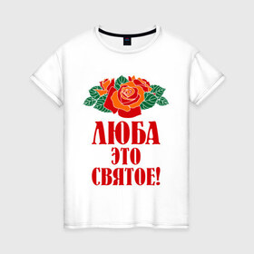 Женская футболка хлопок с принтом Люба - это святое в Петрозаводске, 100% хлопок | прямой крой, круглый вырез горловины, длина до линии бедер, слегка спущенное плечо | 8 марта | девушкам | идеи подарков | люба | любовь | роза | цвета | это святое