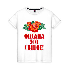 Женская футболка хлопок с принтом Оксана - это святое в Петрозаводске, 100% хлопок | прямой крой, круглый вырез горловины, длина до линии бедер, слегка спущенное плечо | 8 марта | идеи подарков | оксана | подарки | розы | цветы | это святое