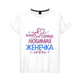 Женская футболка хлопок с принтом Всеми горячо любимая Женечка в Петрозаводске, 100% хлопок | прямой крой, круглый вырез горловины, длина до линии бедер, слегка спущенное плечо | всеми горячо любимая женечка | женя | сердечки