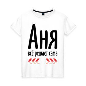 Женская футболка хлопок с принтом Аня всё решает сама в Петрозаводске, 100% хлопок | прямой крой, круглый вырез горловины, длина до линии бедер, слегка спущенное плечо | анка | анюта | аня | аня всё решает сама | имена | решает