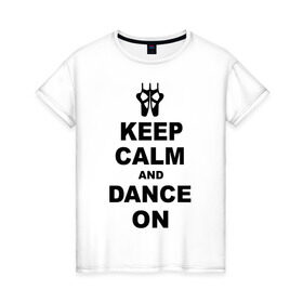 Женская футболка хлопок с принтом Keep calm and dance on в Петрозаводске, 100% хлопок | прямой крой, круглый вырез горловины, длина до линии бедер, слегка спущенное плечо | keep calm | keep calm and dance on | балет | танцы
