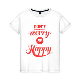 Женская футболка хлопок с принтом Don`t worry be happy в Петрозаводске, 100% хлопок | прямой крой, круглый вырез горловины, длина до линии бедер, слегка спущенное плечо | Тематика изображения на принте: dont worry be happy | девушкам | не волнуйтесь быть счастливым | счастье