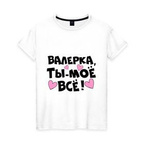 Женская футболка хлопок с принтом Валерка, ты-моё всё! в Петрозаводске, 100% хлопок | прямой крой, круглый вырез горловины, длина до линии бедер, слегка спущенное плечо | валерка | имена | имена любимых парней | ты моё всё