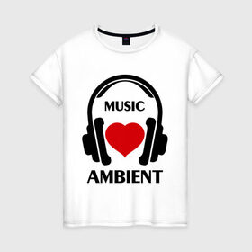 Женская футболка хлопок с принтом Любимая музыка - Ambient в Петрозаводске, 100% хлопок | прямой крой, круглый вырез горловины, длина до линии бедер, слегка спущенное плечо | ambient | любимая музыка | музыка | наушники | сердечко