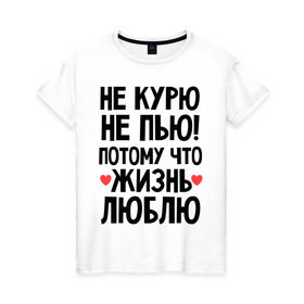Женская футболка хлопок с принтом Не курю, не пью, потому что жизнь люблю в Петрозаводске, 100% хлопок | прямой крой, круглый вырез горловины, длина до линии бедер, слегка спущенное плечо | жизнь | здоровье | зож | курю | люблю | пью