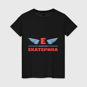 Женская футболка хлопок с принтом Е - значит Екатерина в Петрозаводске, 100% хлопок | прямой крой, круглый вырез горловины, длина до линии бедер, слегка спущенное плечо | екатерина | значит | имя | катенька | катюша | катя