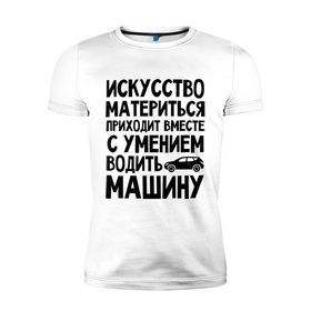 Мужская футболка премиум с принтом Искусство материться в Петрозаводске, 92% хлопок, 8% лайкра | приталенный силуэт, круглый вырез ворота, длина до линии бедра, короткий рукав | авто | автомобиль | водить | вождение | искусство | мат | материться | машина