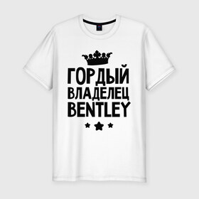 Мужская футболка премиум с принтом Гордый владелец Bentley в Петрозаводске, 92% хлопок, 8% лайкра | приталенный силуэт, круглый вырез ворота, длина до линии бедра, короткий рукав | Тематика изображения на принте: bentley | авто | бентли | гордый владелец bentley | гордый владелец бентли | для автолюбителей | для владельцев бентли | машина