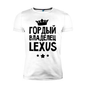 Мужская футболка премиум с принтом Гордый владелец Lexus в Петрозаводске, 92% хлопок, 8% лайкра | приталенный силуэт, круглый вырез ворота, длина до линии бедра, короткий рукав | lexus | авто | гордый владелец lexus | гордый владелец лексус | для автолюбителей | лексус | машина | машины | тачка | тачки