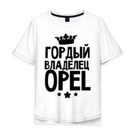 Мужская футболка хлопок Oversize с принтом Гордый владелец Opel в Петрозаводске, 100% хлопок | свободный крой, круглый ворот, “спинка” длиннее передней части | 