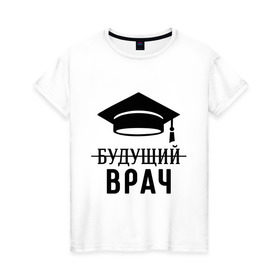 Женская футболка хлопок с принтом Будущий врач в Петрозаводске, 100% хлопок | прямой крой, круглый вырез горловины, длина до линии бедер, слегка спущенное плечо | вручу | выпускник | доктор | студент