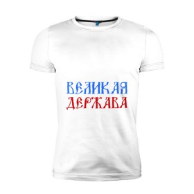 Мужская футболка премиум с принтом Россия Великая Держава в Петрозаводске, 92% хлопок, 8% лайкра | приталенный силуэт, круглый вырез ворота, длина до линии бедра, короткий рукав | русь