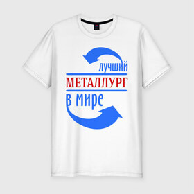 Мужская футболка премиум с принтом Лучший металлург в мире в Петрозаводске, 92% хлопок, 8% лайкра | приталенный силуэт, круглый вырез ворота, длина до линии бедра, короткий рукав | 