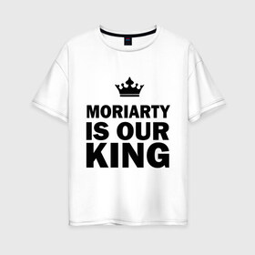 Женская футболка хлопок Oversize с принтом Moriarty is our king в Петрозаводске, 100% хлопок | свободный крой, круглый ворот, спущенный рукав, длина до линии бедер
 | king | moriarty | our | король | мориарти | наш