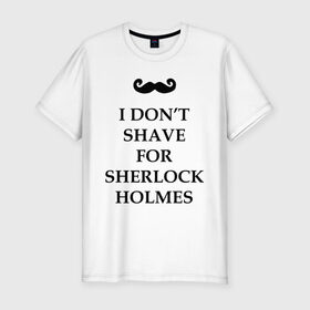 Мужская футболка премиум с принтом I don`t shave for Sherlock Holmes в Петрозаводске, 92% хлопок, 8% лайкра | приталенный силуэт, круглый вырез ворота, длина до линии бедра, короткий рукав | Тематика изображения на принте: dont | for | holmes | shave | sherlock | бреюсь | не | ради | холмс | шерлок