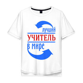 Мужская футболка хлопок Oversize с принтом Лучший учитель в мире в Петрозаводске, 100% хлопок | свободный крой, круглый ворот, “спинка” длиннее передней части | 
