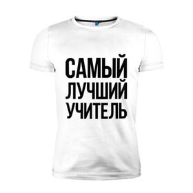 Мужская футболка премиум с принтом Самый лучший учитель в Петрозаводске, 92% хлопок, 8% лайкра | приталенный силуэт, круглый вырез ворота, длина до линии бедра, короткий рукав | преподаватель | самый лучший | учитель | школа