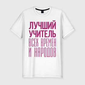 Мужская футболка премиум с принтом Лучший учитель в Петрозаводске, 92% хлопок, 8% лайкра | приталенный силуэт, круглый вырез ворота, длина до линии бедра, короткий рукав | лучший учитель | преподаватель | учитель | школа