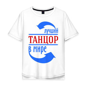 Мужская футболка хлопок Oversize с принтом Лучший танцор в мире в Петрозаводске, 100% хлопок | свободный крой, круглый ворот, “спинка” длиннее передней части | лучший танцор в мире | профессии | работа | танцор