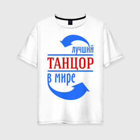 Женская футболка хлопок Oversize с принтом Лучший танцор в мире в Петрозаводске, 100% хлопок | свободный крой, круглый ворот, спущенный рукав, длина до линии бедер
 | лучший танцор в мире | профессии | работа | танцор