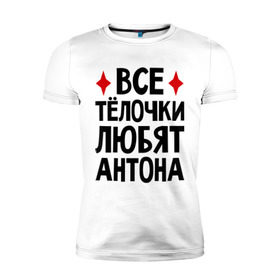 Мужская футболка премиум с принтом Все телочки любят Антона в Петрозаводске, 92% хлопок, 8% лайкра | приталенный силуэт, круглый вырез ворота, длина до линии бедра, короткий рукав | антон | все | любят | телки | телочки