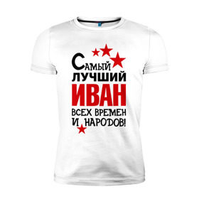 Мужская футболка премиум с принтом Самый лучший Иван в Петрозаводске, 92% хлопок, 8% лайкра | приталенный силуэт, круглый вырез ворота, длина до линии бедра, короткий рукав | времен | иван | лучший | народов | самый