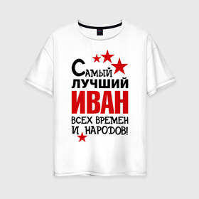 Женская футболка хлопок Oversize с принтом Самый лучший Иван в Петрозаводске, 100% хлопок | свободный крой, круглый ворот, спущенный рукав, длина до линии бедер
 | времен | иван | лучший | народов | самый