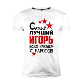 Мужская футболка премиум с принтом Самый лучший Игорь в Петрозаводске, 92% хлопок, 8% лайкра | приталенный силуэт, круглый вырез ворота, длина до линии бедра, короткий рукав | времен | игорь | лучший | народов | самый