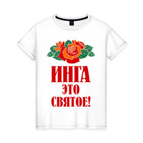Женская футболка хлопок с принтом Инга - это святое в Петрозаводске, 100% хлопок | прямой крой, круглый вырез горловины, длина до линии бедер, слегка спущенное плечо | букет | инга | роза | святое | цветок