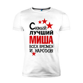 Мужская футболка премиум с принтом Самый лучший Миша в Петрозаводске, 92% хлопок, 8% лайкра | приталенный силуэт, круглый вырез ворота, длина до линии бедра, короткий рукав | времен | лучший | михаил | миша | народов | самый