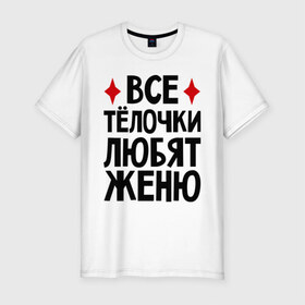 Мужская футболка премиум с принтом Все телочки любят Женю в Петрозаводске, 92% хлопок, 8% лайкра | приталенный силуэт, круглый вырез ворота, длина до линии бедра, короткий рукав | все | евгений | женя | любят | телки | телочки