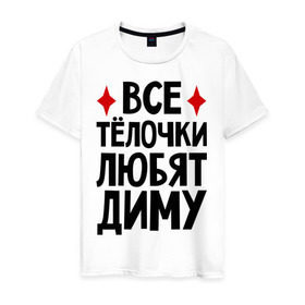 Мужская футболка хлопок с принтом Все телочки любят Диму в Петрозаводске, 100% хлопок | прямой крой, круглый вырез горловины, длина до линии бедер, слегка спущенное плечо. | все | дима | дмитрий | любят | телки | телочки