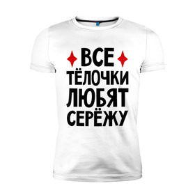 Мужская футболка премиум с принтом Все телочки любят Сережу в Петрозаводске, 92% хлопок, 8% лайкра | приталенный силуэт, круглый вырез ворота, длина до линии бедра, короткий рукав | все | любят | сережа | телки | телочки
