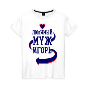 Женская футболка хлопок с принтом Любимый муж Игорь в Петрозаводске, 100% хлопок | прямой крой, круглый вырез горловины, длина до линии бедер, слегка спущенное плечо | женатые | игорь | любимый муж | любовь | молодоженам | парам | подарок | сердечки | сердца